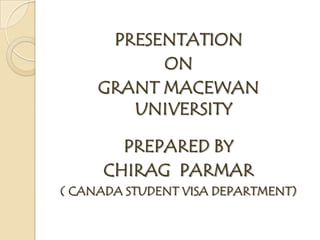 PRESENTATION  ON  GRANT MACEWAN UNIVERSITY  PREPARED BY  CHIRAG  PARMAR  ( CANADA STUDENT VISA DEPARTMENT) 