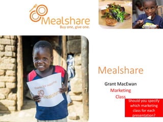 Mealshare 
Grant MacEwan 
Marketing 
Class 
Should you specify 
which marketing 
class for each 
presentation? 
 