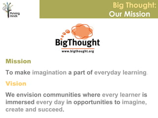Big Thought: Our Mission  Mission To make  imagination  a part of  everyday learning . Vision We envision communities where  every learner  is immersed  every day  in opportunities to  imagine, create and succeed . 