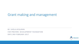 Grant making and management
BY: SHOLA AFOLAYAN
FOR:PRESTON DEVELOPMENT FOUNDATION
DATE:3RD FEBRUARY 2017
 