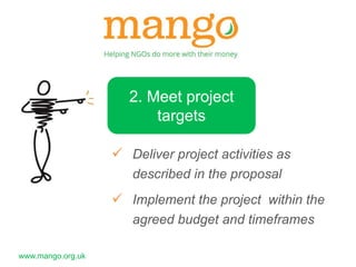 www.mango.org.uk 
2. Meet project 
targets 
 Deliver project activities as 
described in the proposal 
 Implement the project within the 
agreed budget and timeframes 
 