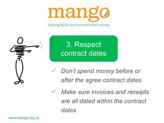 www.mango.org.uk 
3. Respect 
contract dates 
 Don’t spend money before or 
after the agree contract dates 
 Make sure invoices and receipts 
are all dated within the contract 
dates 
 
