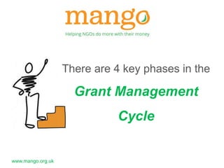 www.mango.org.uk 
There are 4 key phases in the 
Grant Management 
Cycle 
 