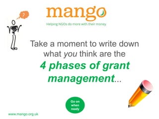 Take a moment to write down 
www.mango.org.uk 
what you think are the 
4 phases of grant 
management... 
Go on 
when 
ready 
 