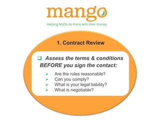 1. Contract Review 
 Assess the terms & conditions 
BEFORE you sign the contact: 
 Are the rules reasonable? 
 Can you comply? 
 What is your legal liability? 
 What is negotiable? 
 