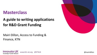 Masterclass
@mairidillon
A guide to writing applications
for R&D Grant Funding
Mairi Dillon, Access to Funding &
Finance, KTN
 