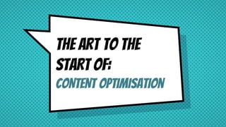THE ART TO THE
START OF:
CONTENT optimisation
 