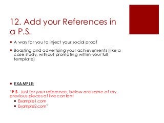 12. Add your References in
a P.S.
 A way for you to inject your social proof
 Boasting and advertising your achievements...