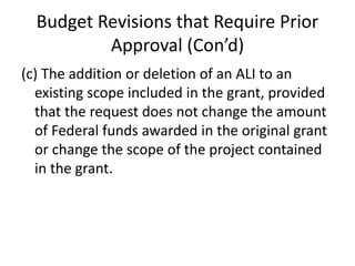 Budget Revisions that Require Prior
Approval (Con’d)
(c) The addition or deletion of an ALI to an
existing scope included in the grant, provided
that the request does not change the amount
of Federal funds awarded in the original grant
or change the scope of the project contained
in the grant.
 