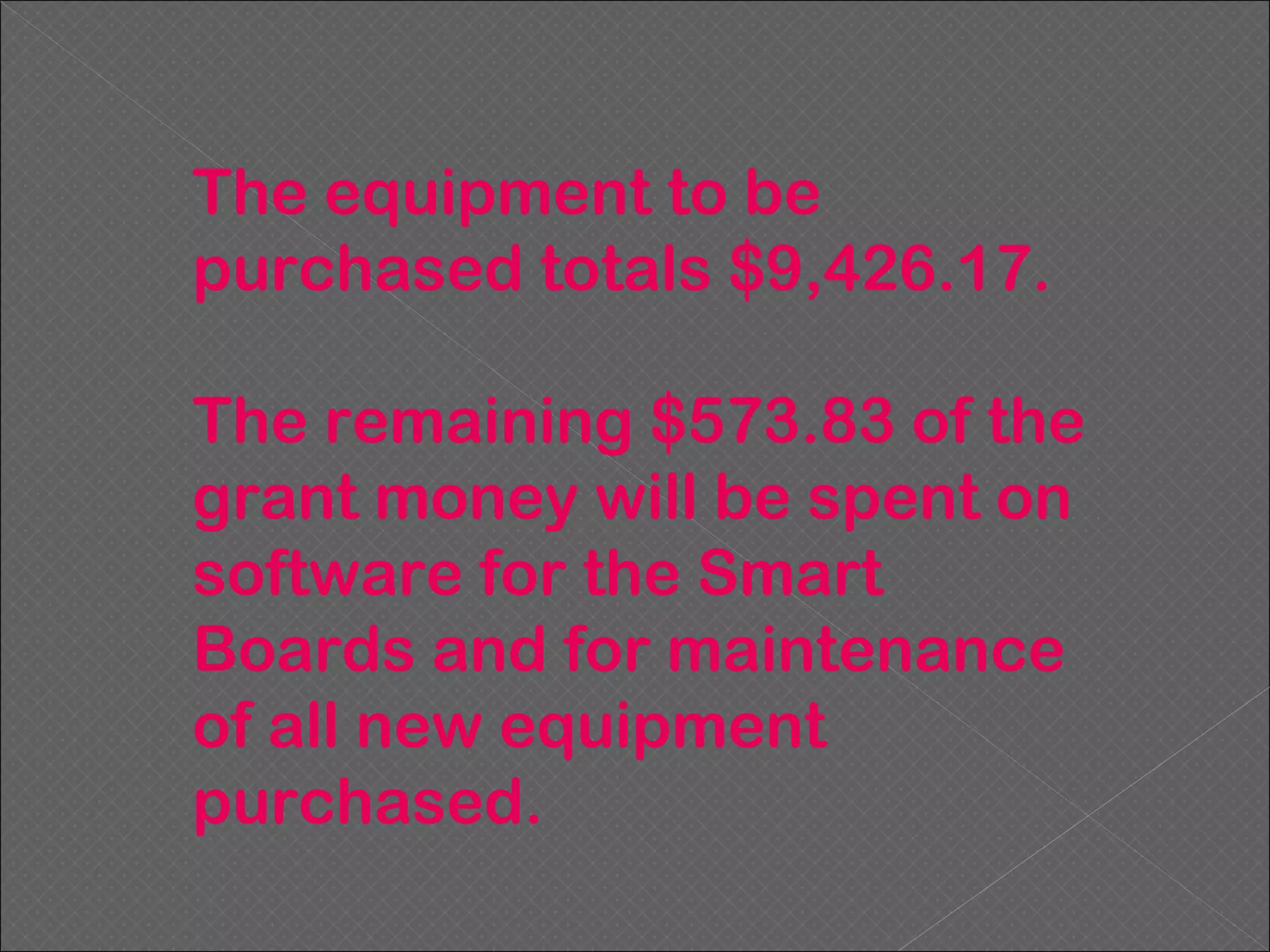 The equipment to be purchased totals $9,426.17. The remaining $573.83 of the grant money will be spent on software for the Smart Boards and for maintenance of all new equipment purchased.  