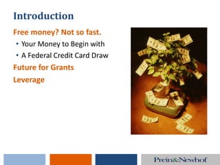 Introduction
Free money? Not so fast.
• Your Money to Begin with
• A Federal Credit Card Draw
Future for Grants
Leverage
 