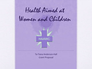 Health Aimed at
Women and Children

        HAAWC



     Ta-Tiana Anderson-Hall
         Grant Proposal
 
