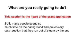 What are you really going to do?
This section is the heart of the grant application
BUT, many people spend so
much time on the background and preliminary
data section that they run out of steam by the end
 