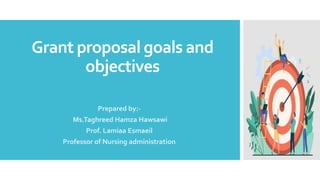 Grant proposal goals and
objectives
Prepared by:-
Ms.Taghreed Hamza Hawsawi
Prof. Lamiaa Esmaeil
Professor of Nursing administration
 
