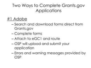 Two Ways to Complete Grants.gov
Applications
#1 Adobe
– Search and download forms direct from
Grants.gov
– Complete forms
– Attach to eGC1 and route
– OSP will upload and submit your
application
– Errors and warning messages provided by
OSP
 