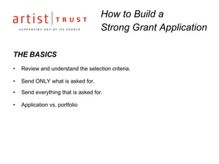 THE BASICS Review and understand the selection criteria.  Send ONLY what is asked for. Send everything that is asked for. Application vs. portfolio How to Build a  Strong Grant Application 