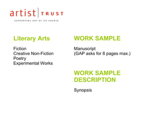 Literary Arts Fiction Creative Non-Fiction Poetry Experimental Works WORK SAMPLE Manuscript  (GAP asks for 8 pages max.) WORK SAMPLE  DESCRIPTION Synopsis  