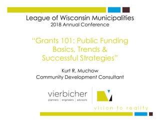 League of Wisconsin Municipalities
f
vision to reality
2018 Annual Conference
“G t 101 P bli F di“Grants 101: Public Funding
Basics, Trends &
Successful Strategies”
K t R M hKurt R. Muchow
Community Development Consultant
 