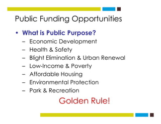 Public Funding Opportunitiesg
• What is Public Purpose?
– Economic Development
– Health & Safety
– Blight Elimination & Ur...