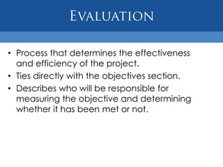 Executive SummaryShould be the last section written, but comes first in the outline. Provides a basic overview of the proposal.States overall impact the funder will have on the community through the project.Must reflect the funder’s mission, interests, and values.Reiterates the qualifications of the agency to carry out the project.