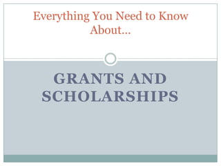 Everything You Need to Know
          About…



  GRANTS AND
 SCHOLARSHIPS
 