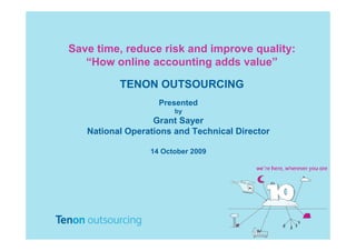 Save time, reduce risk and improve quality:
   “How online accounting adds value”

          TENON OUTSOURCING
                   Presented
                       by
                  Grant Sayer
   National Operations and Technical Director

                 14 October 2009
 