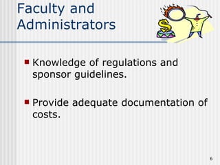 Faculty and
Administrators

    Knowledge of regulations and
     sponsor guidelines.

    Provide adequate documentation of
     costs.



                                         6
 