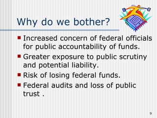 Why do we bother?
 Increased concern of federal officials
  for public accountability of funds.
 Greater exposure to public scrutiny
  and potential liability.
 Risk of losing federal funds.
 Federal audits and loss of public
  trust .

                                       9
 