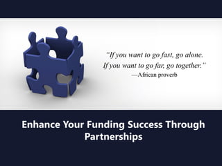 “If you want to go fast, go alone.
If you want to go far, go together.”
—African proverb
Enhance Your Funding Success Through
Partnerships
 
