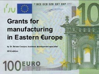 Grants for
manufacturing
in Eastern €urope
by Dr. Balazs Csorjan, business development specialist
2016 edition
 