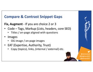 @simmonet
#BrightonSEO
#BatmanSEO
Compare & Contrast Snippet Gaps
Fix, Augment - If you are choice 2 or 3
• Code – Tags, M...