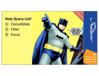 @simmonet
#BrightonSEO
#BatmanSEO
Holy Query List!
1) Consolidate
2) Filter
3) Focus
 