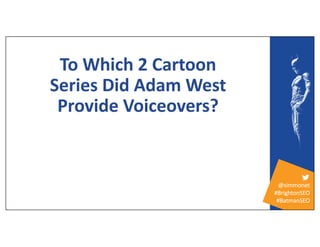 @simmonet
#BrightonSEO
#BatmanSEO
To Which 2 Cartoon
Series Did Adam West
Provide Voiceovers?
 