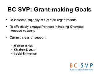 BC SVP: Grant-making Goals <ul><li>To increase capacity of Grantee organizations </li></ul><ul><li>To effectively engage P...