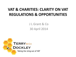 VAT & CHARITIES: CLARITY ON VAT
REGULATIONS & OPPORTUNITIES
J L Grant & Co
30 April 2014
 