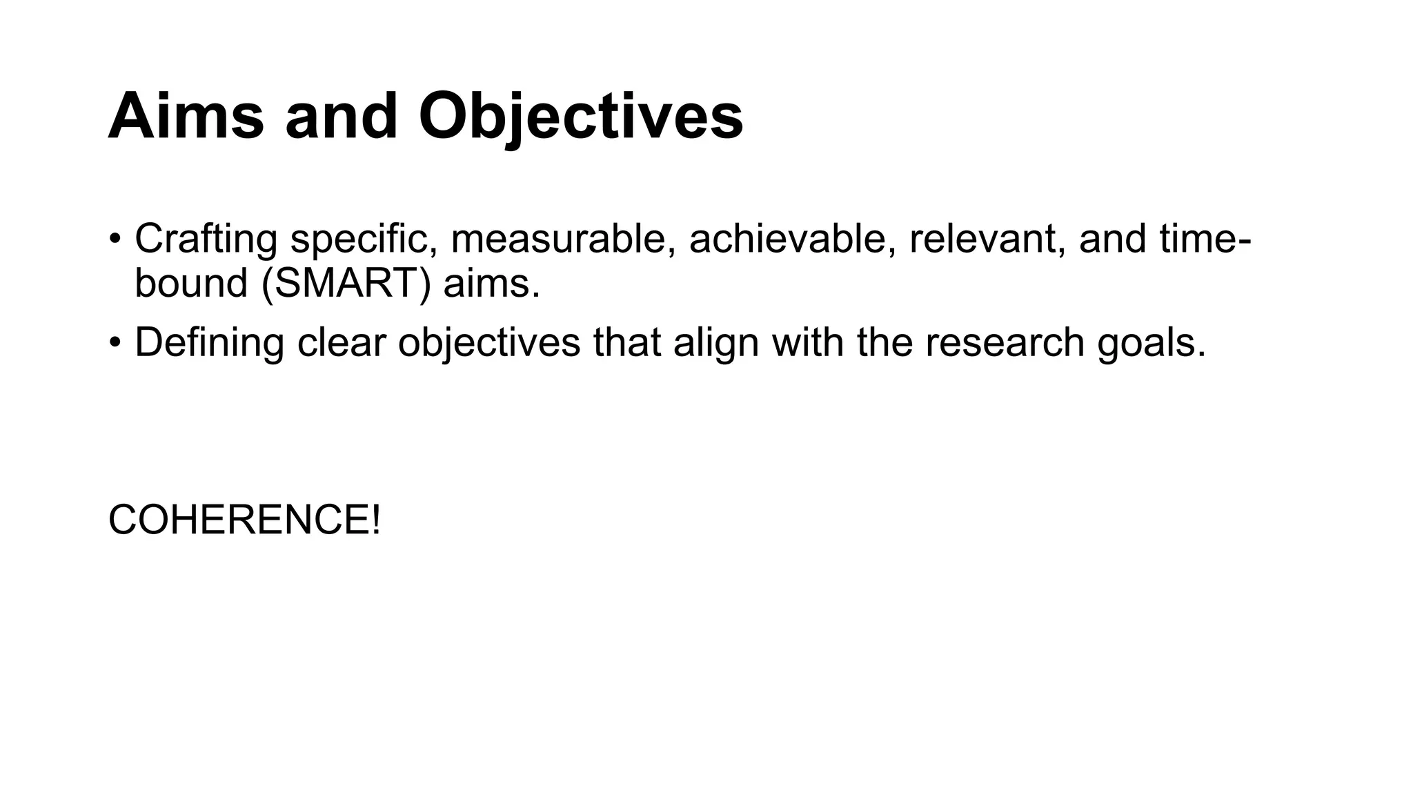 Aims and Objectives
• Crafting specific, measurable, achievable, relevant, and time-
bound (SMART) aims.
• Defining clear objectives that align with the research goals.
COHERENCE!
 