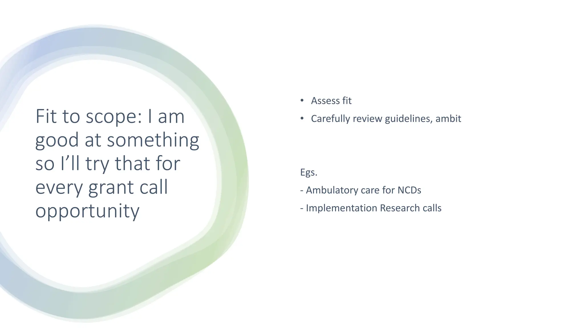 Fit to scope: I am
good at something
so I’ll try that for
every grant call
opportunity
• Assess fit
• Carefully review guidelines, ambit
Egs.
- Ambulatory care for NCDs
- Implementation Research calls
 