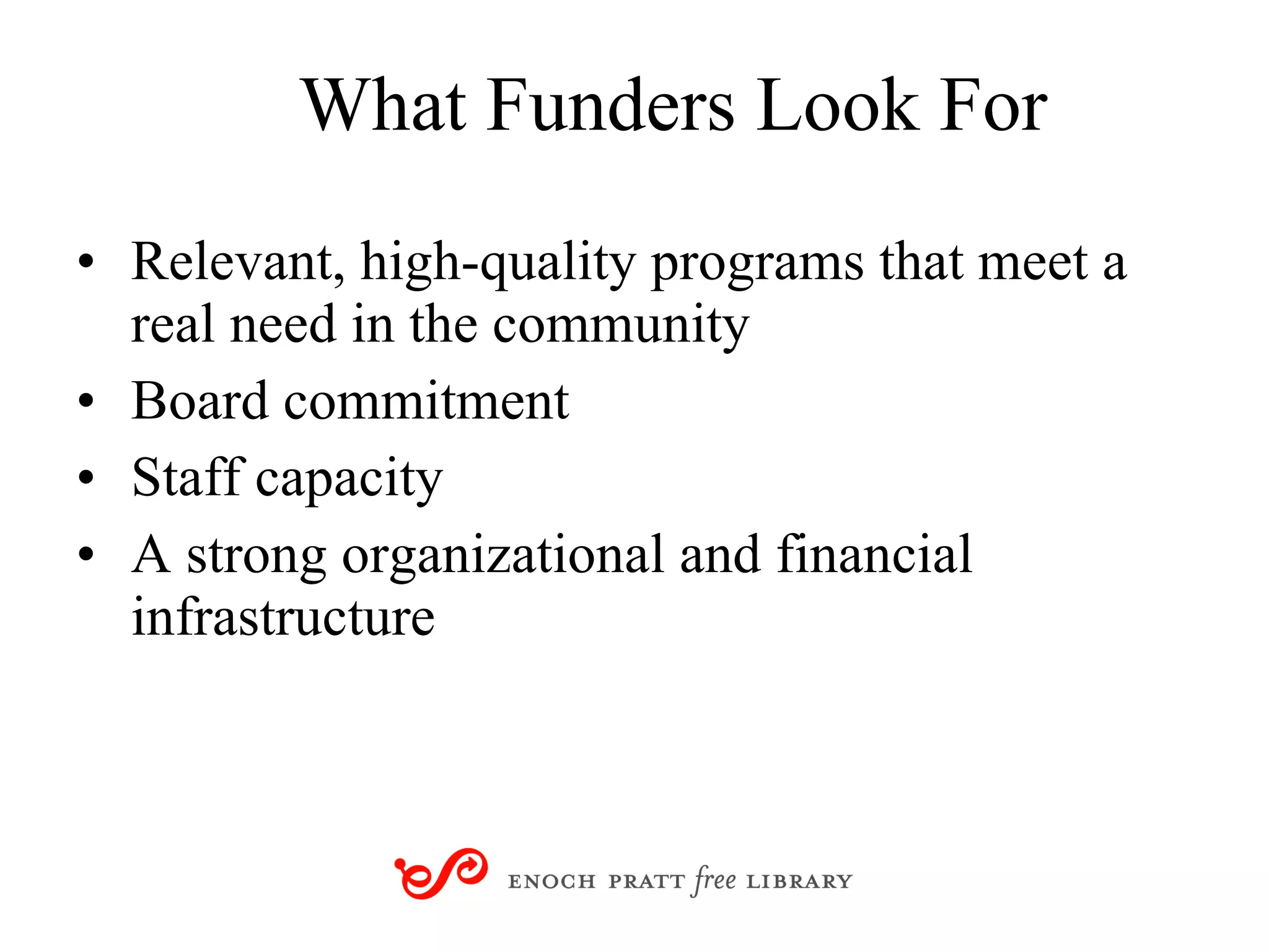 What Funders Look For Relevant, high-quality programs that meet a real need in the community  Board commitment Staff capacity A strong organizational and financial infrastructure 