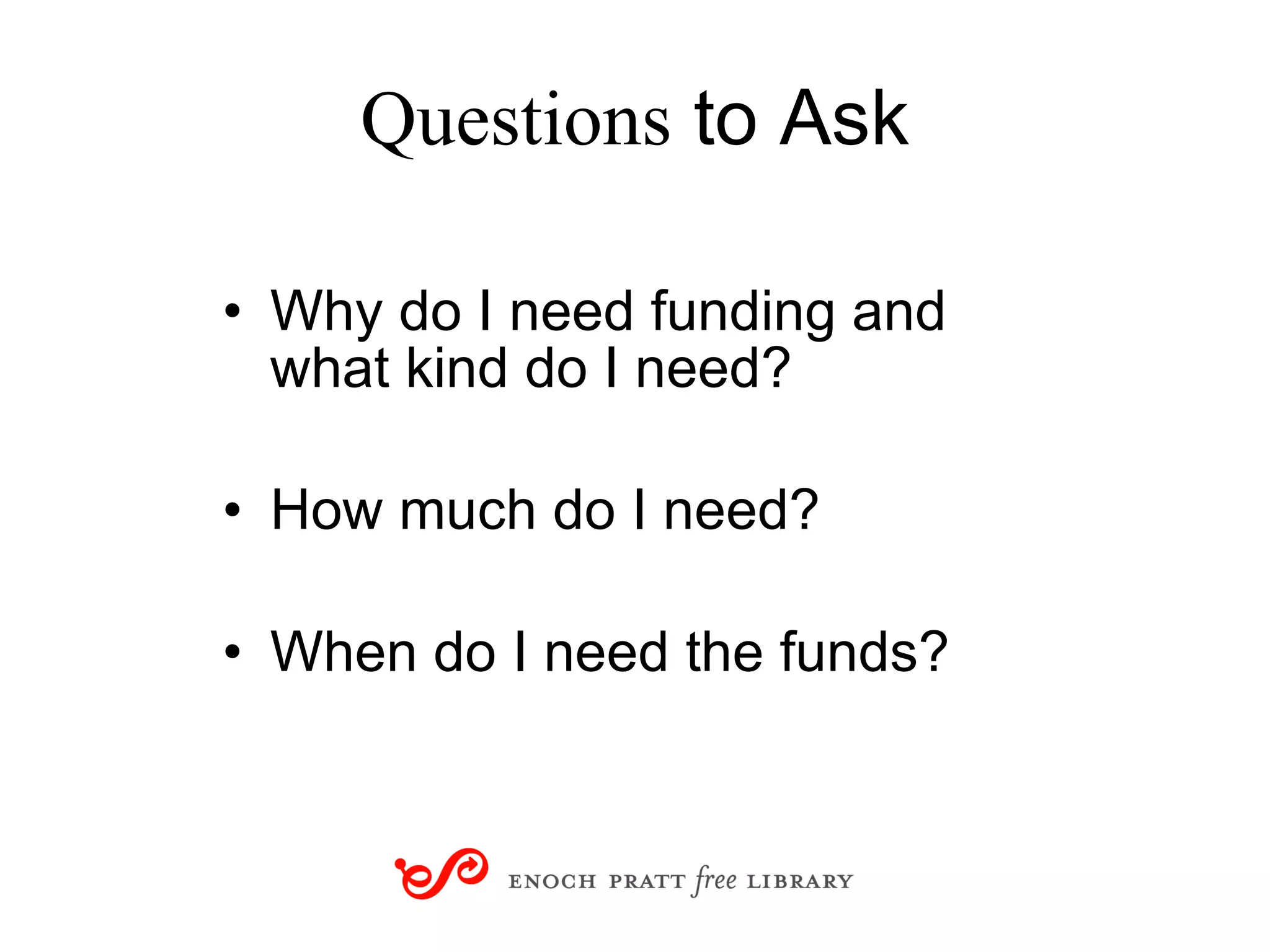 Questions  to Ask Why do I need funding and  what kind do I need? How much do I need? When do I need the funds? 