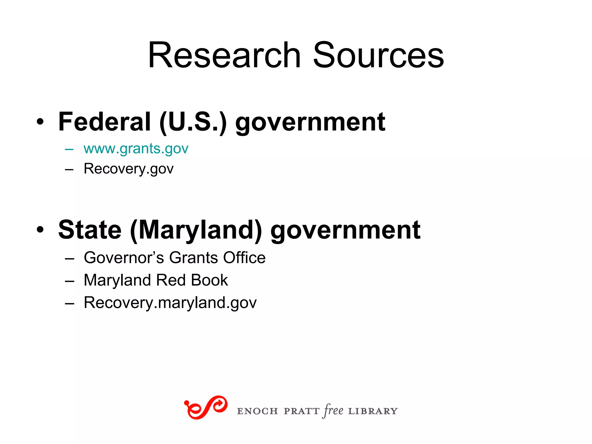 Research Sources Federal (U.S.) government www.grants.gov   Recovery.gov State (Maryland) government Governor’s Grants Office Maryland Red Book Recovery.maryland.gov 