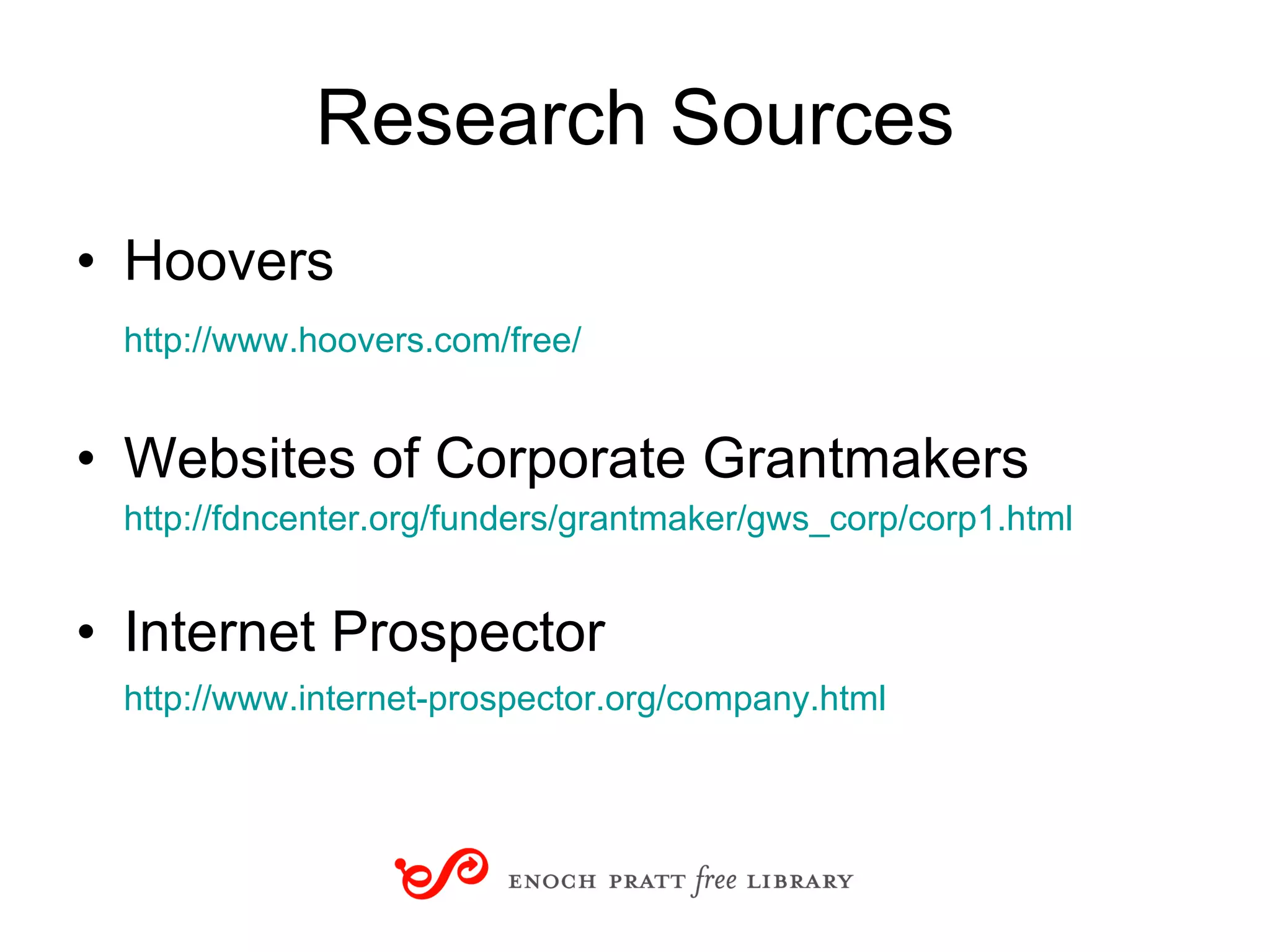 Research Sources Hoovers http://www.hoovers.com/free/ Websites of Corporate Grantmakers http://fdncenter.org/funders/grantmaker/gws_corp/corp1.html Internet Prospector http://www.internet-prospector.org/company.html 