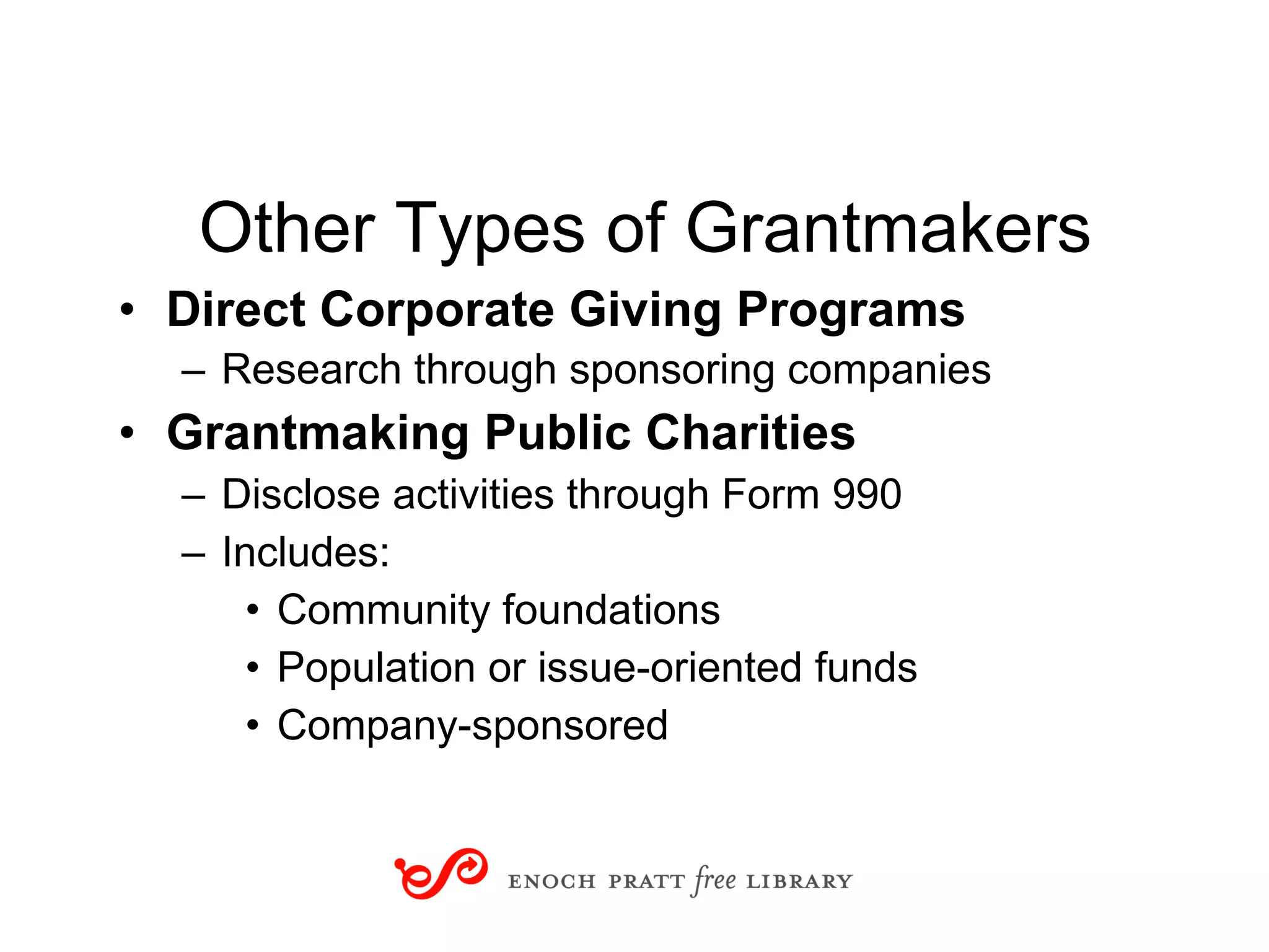 Other Types of Grantmakers Direct Corporate Giving Programs Research through sponsoring companies   Grantmaking Public Charities Disclose activities through Form 990 Includes: Community foundations Population or issue-oriented funds Company-sponsored Part 2: The World of Grantmakers 
