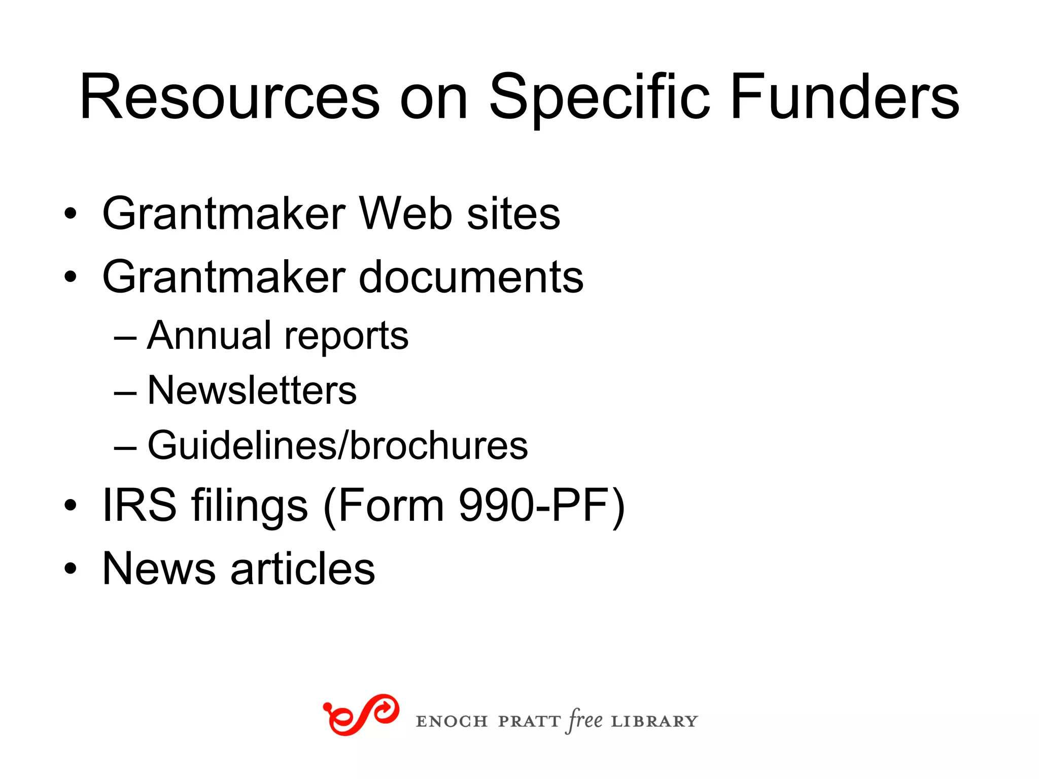 Resources on Specific Funders Grantmaker Web sites Grantmaker documents Annual reports Newsletters Guidelines/brochures IRS filings (Form 990-PF) News articles 