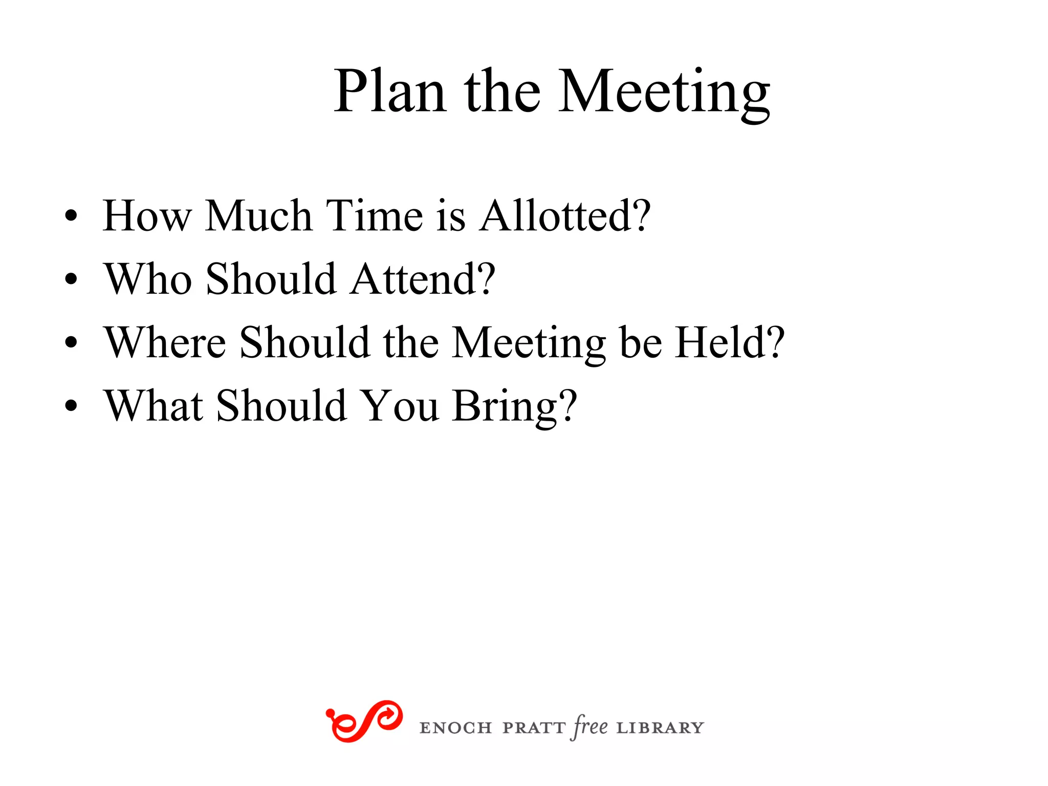 Plan the Meeting How Much Time is Allotted? Who Should Attend? Where Should the Meeting be Held? What Should You Bring? 