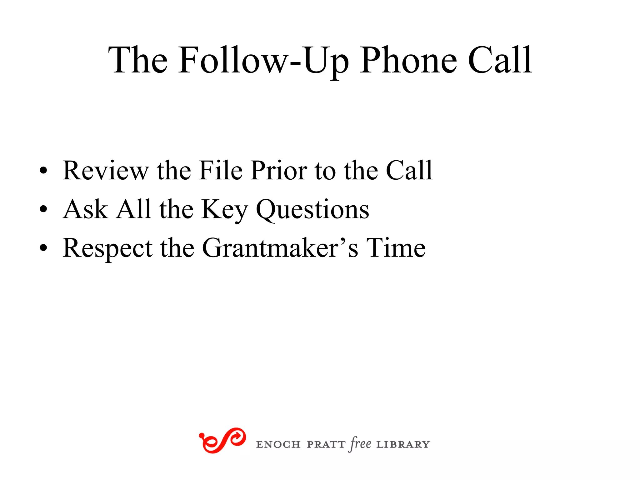 The Follow-Up Phone Call Review the File Prior to the Call Ask All the Key Questions  Respect the Grantmaker’s Time 