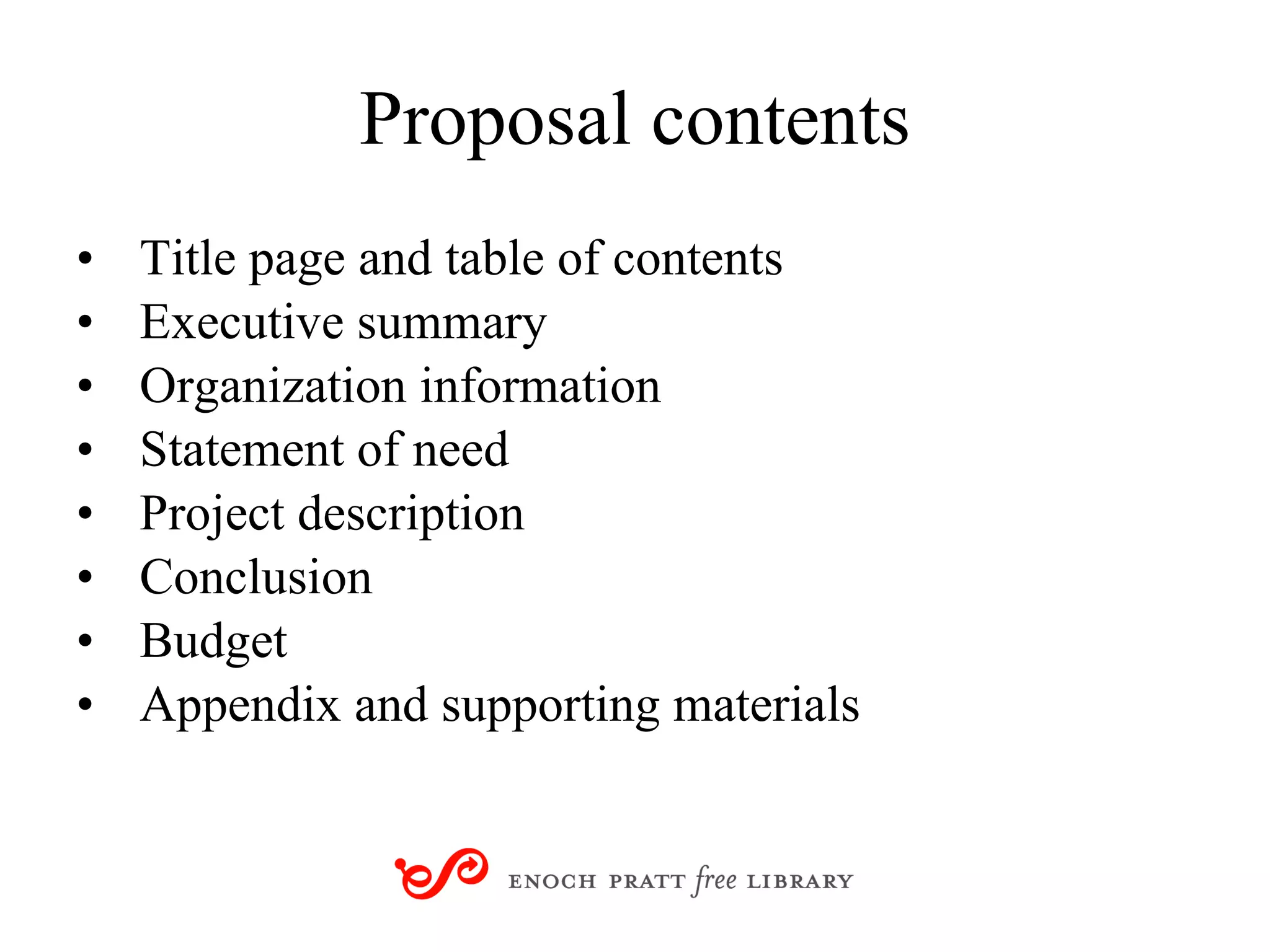 Proposal contents Title page and table of contents Executive summary  Organization information  Statement of need   Project description  Conclusion  Budget  Appendix and supporting materials 