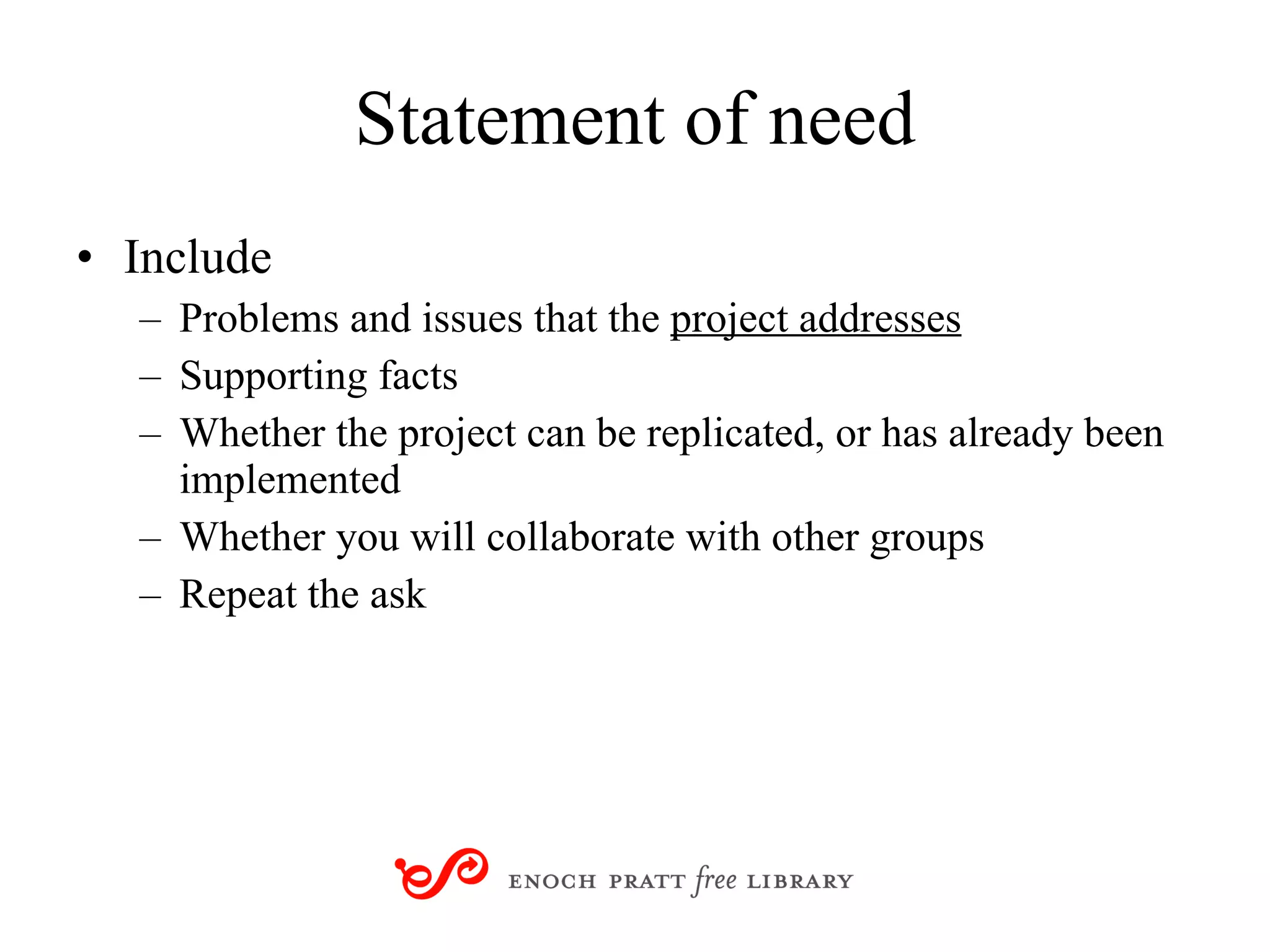 Statement of need Include Problems and issues that the  project addresses Supporting facts Whether the project can be replicated, or has already been implemented  Whether you will collaborate with other groups Repeat the ask 