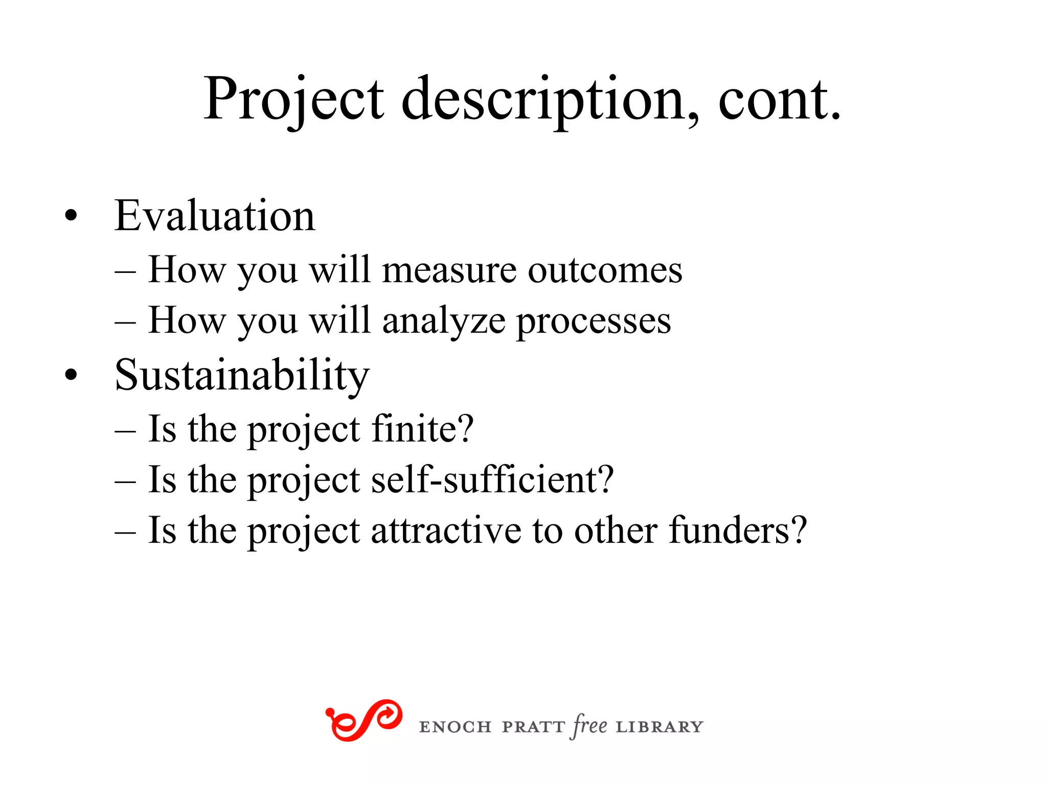 Project description, cont. Evaluation How you will measure outcomes How you will analyze processes Sustainability Is the project finite? Is the project self-sufficient? Is the project attractive to other funders? 