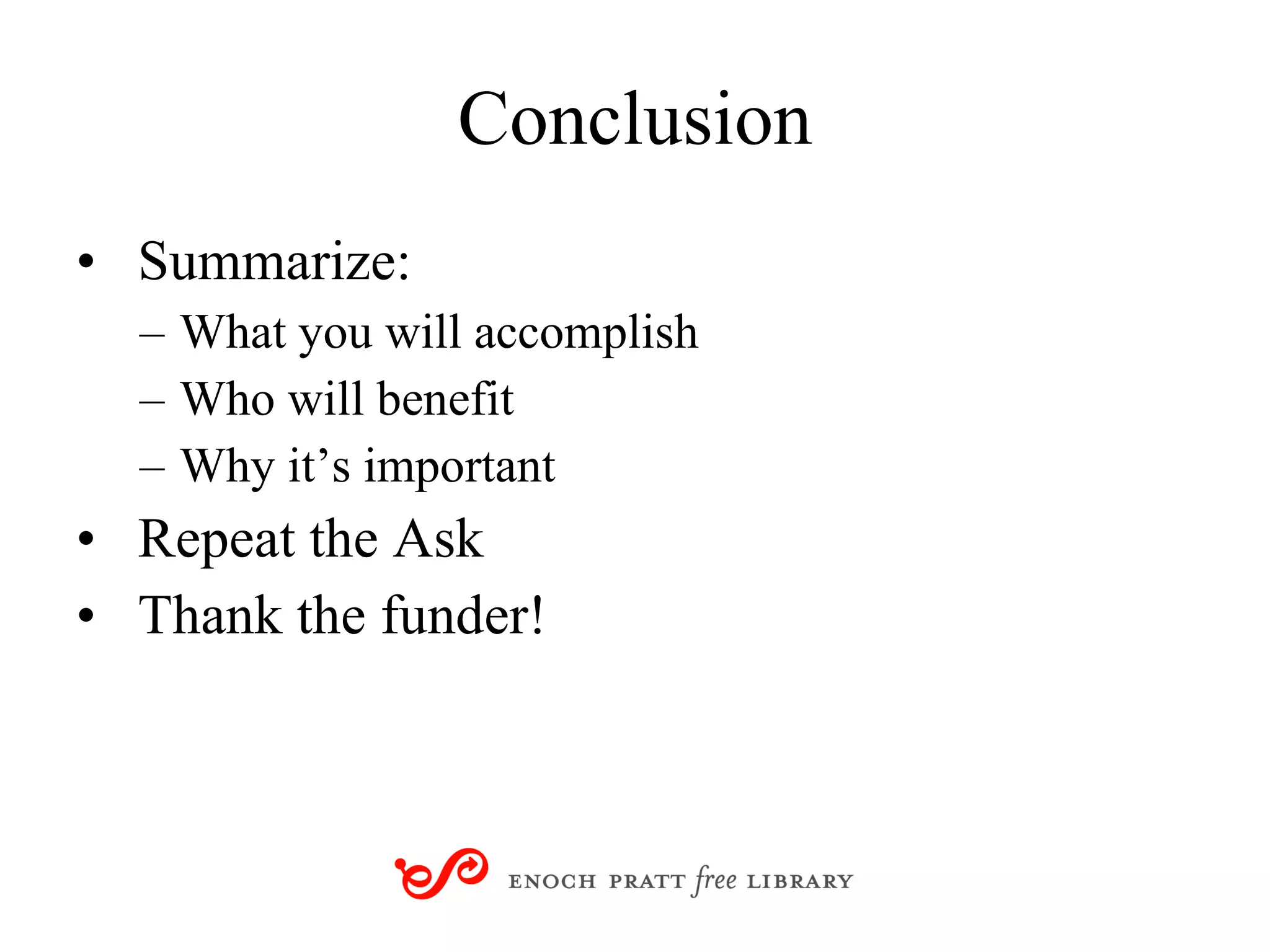 Conclusion Summarize: What you will accomplish Who will benefit Why it’s important Repeat the Ask Thank the funder! 