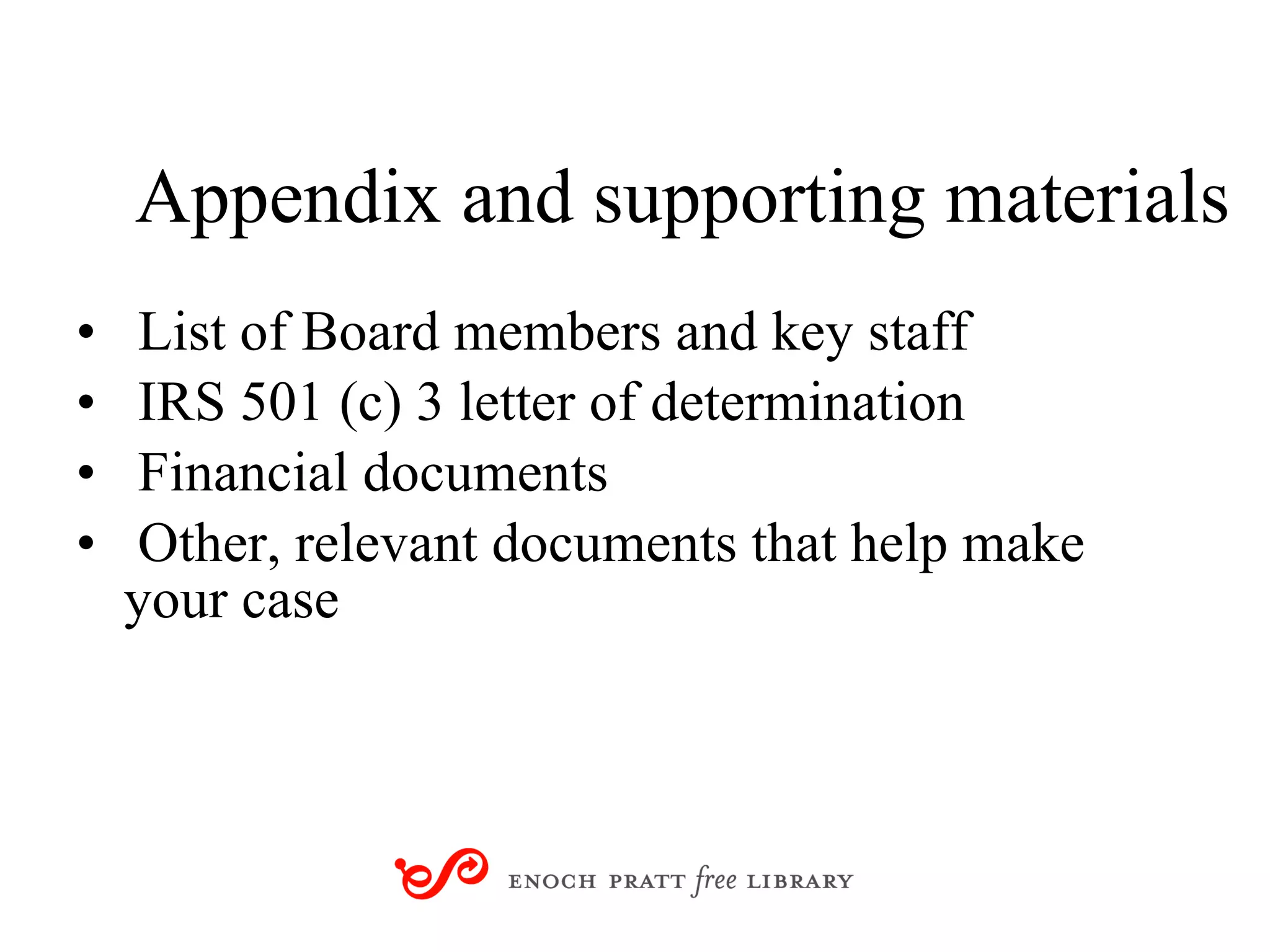 Appendix and supporting materials List of Board members and key staff IRS 501 (c) 3 letter of determination Financial documents Other, relevant documents that help make  your case 
